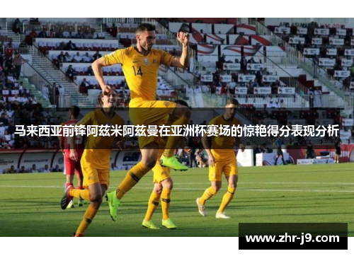 马来西亚前锋阿兹米阿兹曼在亚洲杯赛场的惊艳得分表现分析