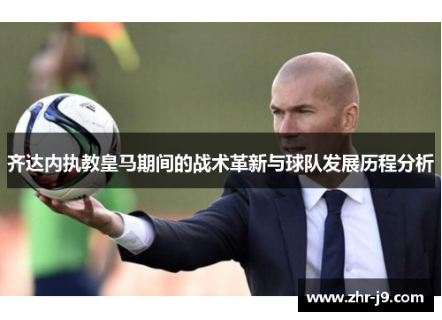 齐达内执教皇马期间的战术革新与球队发展历程分析