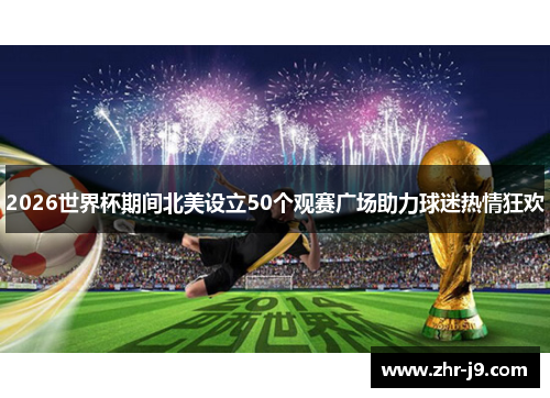 2026世界杯期间北美设立50个观赛广场助力球迷热情狂欢