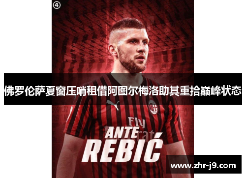 佛罗伦萨夏窗压哨租借阿图尔梅洛助其重拾巅峰状态