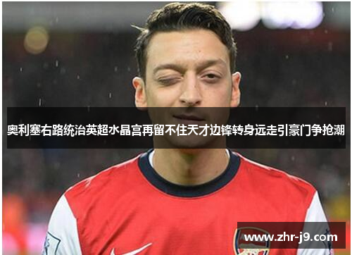 奥利塞右路统治英超水晶宫再留不住天才边锋转身远走引豪门争抢潮