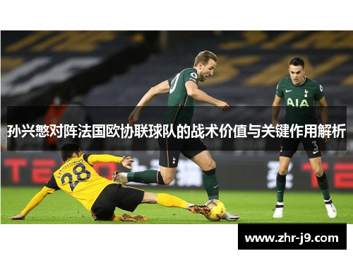 孙兴慜对阵法国欧协联球队的战术价值与关键作用解析