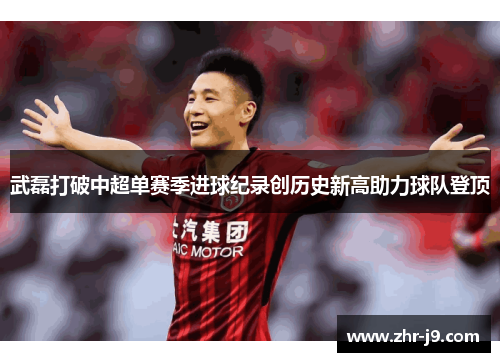 武磊打破中超单赛季进球纪录创历史新高助力球队登顶