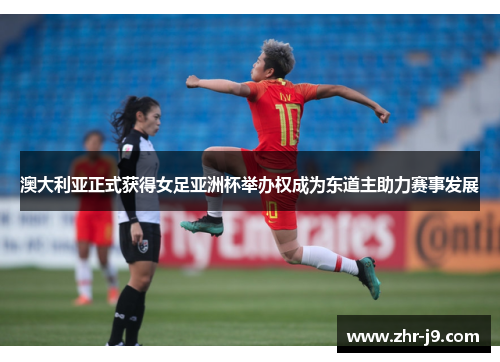 澳大利亚正式获得女足亚洲杯举办权成为东道主助力赛事发展