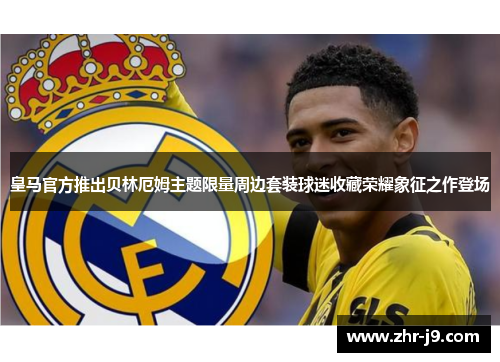 皇马官方推出贝林厄姆主题限量周边套装球迷收藏荣耀象征之作登场